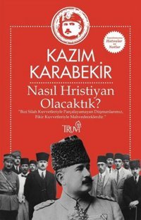 Nasıl Hristiyan Olacaktık?Bizi Silah Kuvvetleriyle Parçalayamayan Düşmanlarımız, Fikir Kuvvetleriyle Mahvedeceklerdir. Kazım Karabekir Truva Yayınları