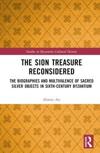 The Sion Treasure Reconsideredthe Biographies And Multivalence Of Sacred Silver Objects In Sixth-Century Byzantium (Studies In Byzantine Cultural History) Ari, Ahmet Routledge