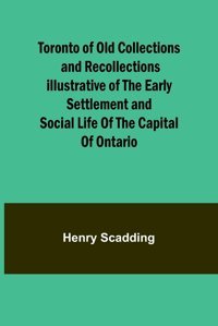 Toronto Of Old Collections And Recollections İllustrative Of The Early Settlement And Social Life Of The Capital Of Ontario Scadding, Henry Alpha Editions