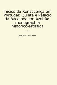 Inicios Da Renascença Em Portugalquinta E Palacio Da Bacalha Em Azeito, Monographia Historico-Artistica (Classic Books) Joaquim Rasteiro Lettel Books