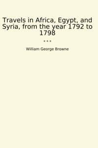 Travels In Africa, Egypt, And Syria, From The Year 1792 To 1798 (Classic Books) William George Browne Lettel Books