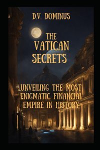 The Vatican Secretsunveiling The Most Enigmatic Financial Empire In History Domınus, D.V. Independently Publıshed