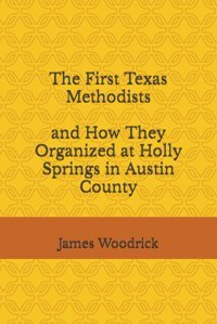 The First Texas Methodists And How They Organized At Holly Springs In AustIn County Woodrick, James V. Independently Publıshed