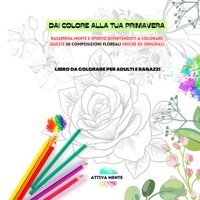 Dai Colore Alla Tua Primavera. Libro Da Colorare Per Adulti E Ragazzi. Rasserena Mente E Spirito Divertendoti A Colorare Queste 50 Composizioni Floreali Uniche Ed Originali. (Italian Edition) Mente, Attiva Independently Publıshed