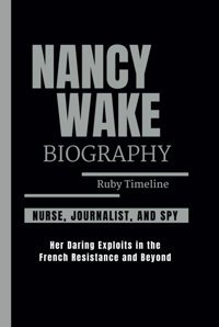 Nancy Wake Bıographynurse, Journalist, And Spy - Her Daring Exploits In The French Resistance And Beyond Timeline, Ruby Independently Publıshed