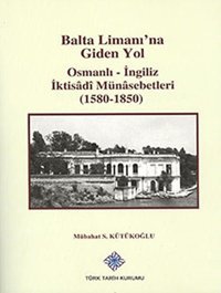 Balta Limanı'Na Giden Yol Osmanlı-İngiliz İktisadi Münasebetleri (1580-1850) Mübahat S. Kütükoğlu Türk Tarih Kurumu