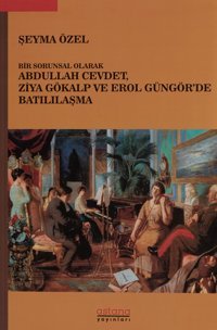 Bir Sorunsal Olarak Abdullah Cevdet Ziya Gökalp Ve Erol Güngör'De Batılılaşma Şeyma Özel Astana Yayınları