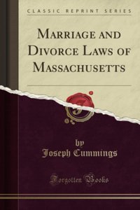 Marriage And Divorce Laws Of Massachusetts (Classic Reprint) Joseph Cummings Forgotten Books