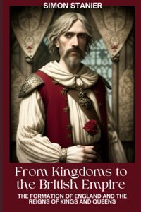 From Kingdoms To The British Empirethe Formation Of England And The Reigns Of Kings And Queens Stanier, Simon Independently Publıshed