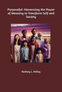 Purposefulharnessing The Power Of Meaning To Transform Self And Society Kelley, Mr. Rodney L Independently Publıshed