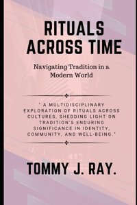 Rituals Across Time, Navigating Tradition In A Modern Worlda Multidisciplinary Exploration Of Rituals Across Cultures, Shedding Light On Tradition'S In Identity, Community, And Well-Being Ray, Tommy J Independently Publıshed
