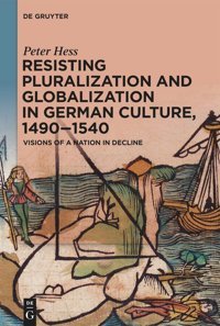 Resisting Pluralization And Globalization In German Culture, 14901540Visions Of A Nation In Decline Peter Hess De Gruyter