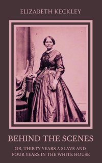 Behind The Scenes; Or, Thirty Years A Slave, And Four Years In The White Housean Autobiography Of Struggle And Triumph And The Unseen Life Inside Lincoln'S Presidency Keckley, Elizabeth Independently Publıshed
