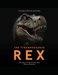 The Tyrannosaurus Rexthe History Of The Worlds Most Famous Dinosaur Charles River Editors Independently Publıshed