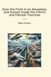 Over The Front In An Aeroplane, And Scenes Inside The French And Flemish Trenches (Classic Books) Ralph Pulitzer Lettel Books