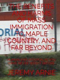 The Benefıts And Harms Of Mass Immıgratıon To Maple Country, And Far Beyondhuman Exploıtatıon As You Have Never Seen It Before Arnıe, Jeremy Independently Publıshed