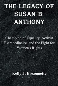 The Legacy Of Susan B. Anthonychampion Of Equality, Activist Extraordinaire, And The Fight For Women'S Rights Bissonnette, Kelly J. Independently Publıshed