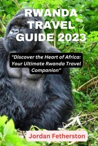 Rwanda Travel Guıde 2023Discover The Heart Of Africayour Ultimate Rwanda Travel Companion Fetherston, Jordan Independently Publıshed