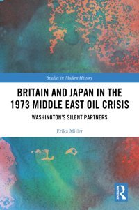 BritaIn And Japan In The 1973 Middle East Oil Crisiswashingtons Silent Partners ( Studies In Modern History) Miller, Erika Routledge