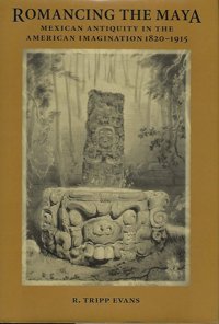 Romancing The Mayamexican Antiquity In The American Imagination, 1820-1915 Evans, R. Tripp University Of Texas Press
