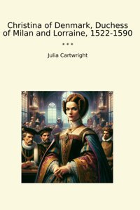 Christina Of Denmark, Duchess Of Milan And Lorraine, 1522-1590 (Classic Books) Julia Cartwright Lettel Books