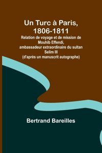 Un Turc Paris, 1806-1811; Relation De Voyage Et De Mission De Mouhib Effendi, Ambassadeur Extraordinaire Du Sultan Selim Iıı (D'Aprs Un Manuscrit Autographe) Bareilles, Bertrand Alpha Editions