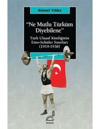 Ne Mutlu Türküm Diyebilenetürk Ulusal KimliğinIn Etno-Seküler Sınırları (1919-1938) Ahmet Yıldız İletişim Yayınları