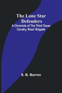 The Lone Star Defendersa Chronicle Of The Third Texas Cavalry, Ross' Brigade Barron, S B Alpha Editions