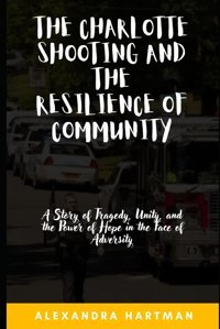 The Charlotte Shooting And The Resilience Of Communitya Story Of Tragedy, Unity, And The Power Of Hope In The Face Of Adversity Hartman, Alexandra Independently Publıshed