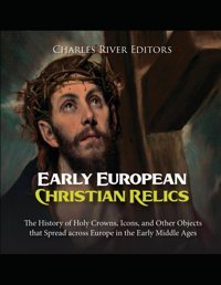 Early European Christian Relicsthe History Of Holy Crowns, Icons, And Other Objects That Spread Across Europe In The Early Middle Ages Charles River Editors Independently Publıshed