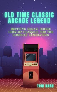 Old Time Classic Arcade Legendreviving Sega'S Iconic Coin-Op Classics For The Console Generation Barn, Tom Independently Publıshed