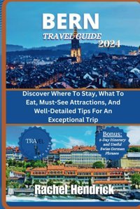 Bern Travel Guide 2024Discover Where To Stay, What To Eat, Must-See Attractions, And Well-Detailed Tips For An Exceptional Trip (Swiss Chronicles) Hendrick, Rachel Independently Publıshed
