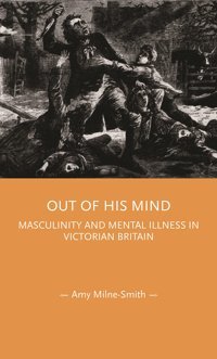 Out Of His Mindmasculinity And Mental İllness In Victorian BritaIn (Gender In History) Milne-Smith, Amy Manchester University Press