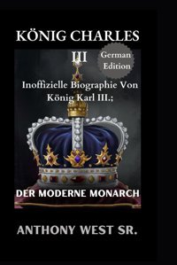 Könıg Charles Iııinoffizielle Biographie Von König Karl Iıı.; Der Moderne Monarch (German Edition) West Sr., Anthony Independently Publıshed