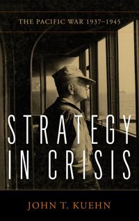 Strategy In Crisisthe Pacific War, 1937-1945 (Essentials Of Strategy) Kuehn, John T Naval Institute Press