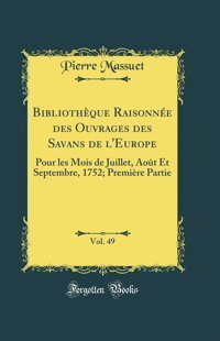 Bibliothque Raisonne Des Ouvrages Des Savans De L'Europe, Vol. 49Pour Les Mois De Juillet, Aot Et Septembre, 1752; Premire Partie (Classic Reprint) Pierre Massuet Forgotten Books