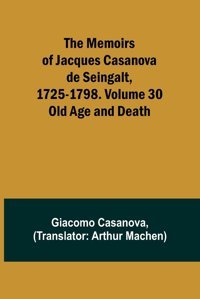 The Memoirs Of Jacques Casanova De Seingalt, 1725-1798. Volume 30Old Age And Death Casanova, Giacomo Alpha Editions