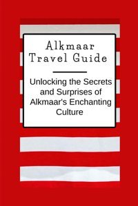 Alkmaar Travel Guideunlocking The Secrets And Surprises Of Alkmaar'S Enchanting Culture Philippe, Rachelle Independently Publıshed