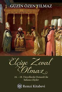 Elçiye Zeval Olmaz16.-18. Yüzyıllarda Osmanlı'Da Yabancı Elçiler 16.-18. Yüzyıllarda Osmanlı'Da Yabancı Elçiler GüzIn Özen Yılmaz Remzi Kitabevi
