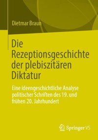 Die Rezeptionsgeschichte Der Plebiszitren Diktatureine İdeengeschichtliche Analyse Politischer Schriften Des 19. Und Frühen 20. Jahrhundert Braun, Dietmar Springer Verlag
