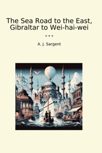 The Sea Road To The East, Gibraltar To Wei-Hai-Wei (Classic Books) A. J. Sargent Lettel Books