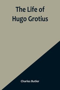 The Life Of Hugo Grotiuswith Brief Minutes Of The Civil, Ecclesiastical, And Literary History Of The Netherlands Charles Butler Alpha Editions