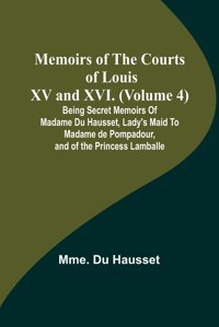 Memoirs Of The Courts Of Louis Xv And Xvı. (Volume 4); Being Secret Memoirs Of Madame Du Hausset, Lady'S Maid To Madame De Pompadour, And Of The Princess Lamballe Hausset, Mme Du Alpha Editions