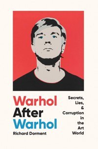 Warhol After Warholsecrets, Lies, & Corruption In The Art World Dorment, Richard Pegasus Books