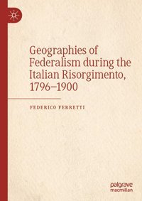 Geographies Of Federalism During The Italian Risorgimento, 17961900 Ferretti, Federico Palgrave Macmillan