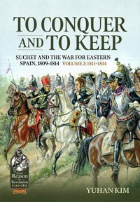 To Conquer And To Keepsuchet And The War For Eastern Spain, 1809-1814, Volume 2 1811-1814108 (From Reason To Revolution) Kim, Yuhan Helion & Company