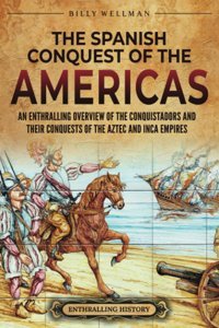 The Spanish Conquest Of The Americasan Enthralling Overview Of The Conquistadors And Their Conquests Of The Aztec And Inca Empires Wellman, Billy Billy Wellman