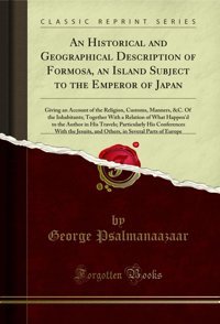 An Historical And Geographical Description Of Formosa, An Island Subject To The Emperor Of Japangiving An Account Of The Religion, Customs, Manners, To The Author In His Travels; Particul George Psalmanaazaar Forgotten Books