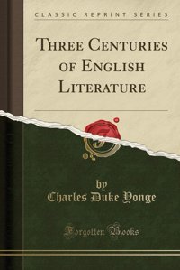 Three Centuries Of English Literature (Classic Reprint) Charles Duke Yonge Forgotten Books