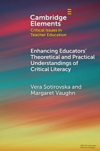 Enhancing Educators' Theoretical And Practical Understandings Of Critical Literacy (Elements In Critical Issues In Teacher Education) Sotirovska, Vera Cambridge University Press, Uk